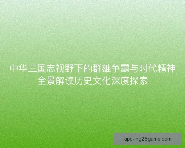 中华三国志视野下的群雄争霸与时代精神全景解读历史文化深度探索